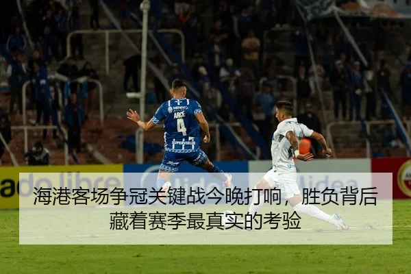 海港客场争冠关键战今晚打响，胜负背后藏着赛季最真实的考验（lansedaoh）