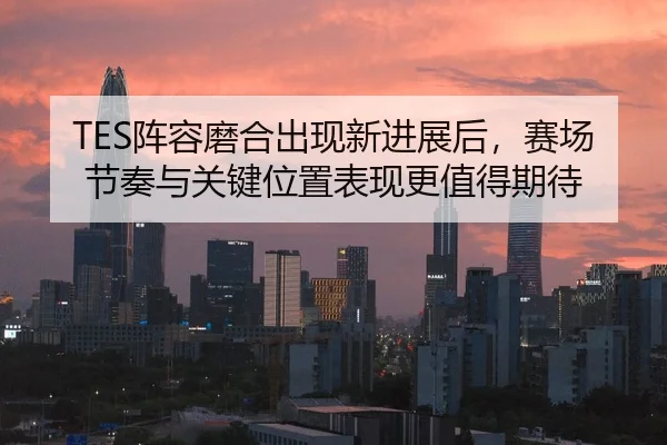 TES阵容磨合出现新进展后，赛场节奏与关键位置表现更值得期待 - lansedaoh