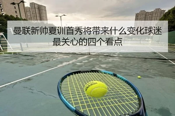 曼联新帅夏训首秀将带来什么变化球迷最关心的四个看点 | lansedaoh